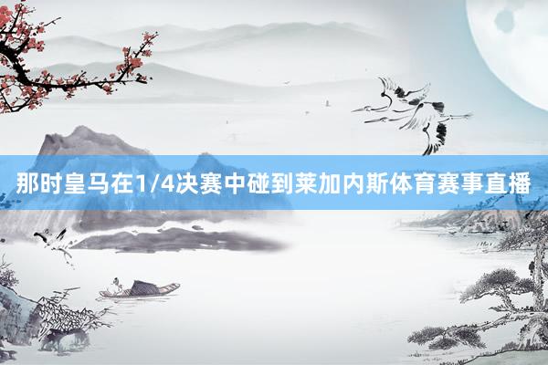 那时皇马在1/4决赛中碰到莱加内斯体育赛事直播