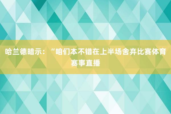 哈兰德暗示：“咱们本不错在上半场舍弃比赛体育赛事直播