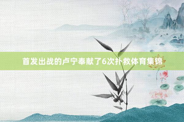 首发出战的卢宁奉献了6次扑救体育集锦