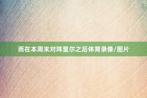 而在本周末对阵里尔之后体育录像/图片