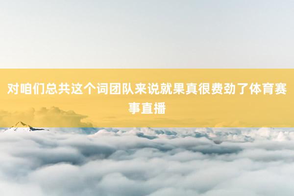 对咱们总共这个词团队来说就果真很费劲了体育赛事直播