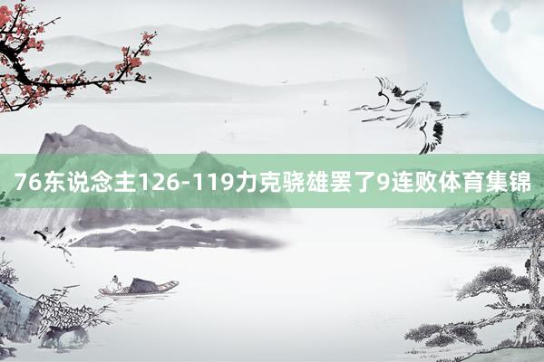 76东说念主126-119力克骁雄罢了9连败体育集锦