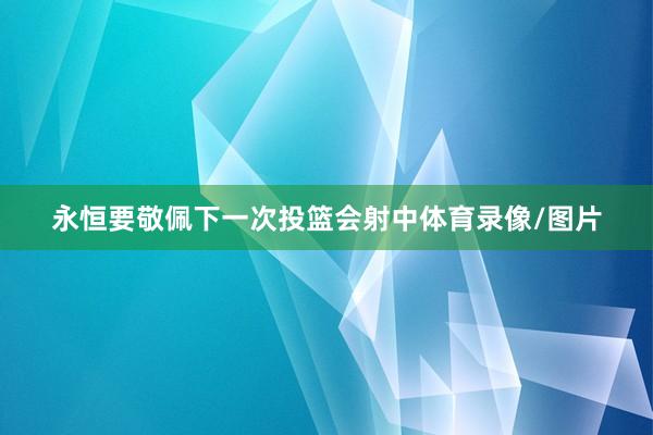 永恒要敬佩下一次投篮会射中体育录像/图片
