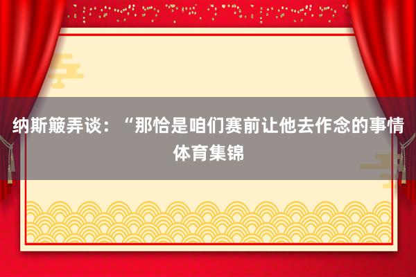 纳斯簸弄谈：“那恰是咱们赛前让他去作念的事情体育集锦