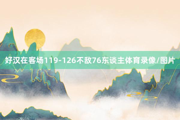 好汉在客场119-126不敌76东谈主体育录像/图片
