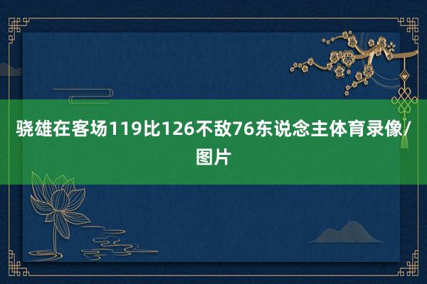骁雄在客场119比126不敌76东说念主体育录像/图片