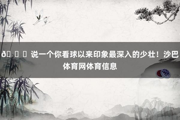 👀说一个你看球以来印象最深入的少壮！沙巴体育网体育信息