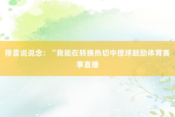 穆雷说说念：“我能在转换热切中捏球鼓励体育赛事直播