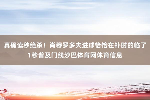真确读秒绝杀！肖穆罗多夫进球恰恰在补时的临了1秒普及门线沙巴体育网体育信息