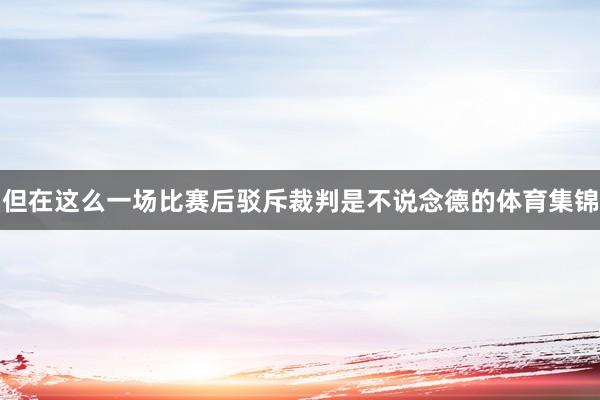 但在这么一场比赛后驳斥裁判是不说念德的体育集锦