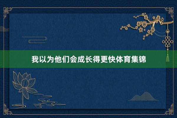 我以为他们会成长得更快体育集锦
