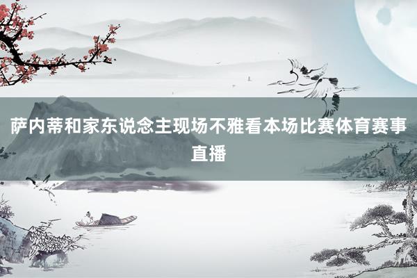 萨内蒂和家东说念主现场不雅看本场比赛体育赛事直播