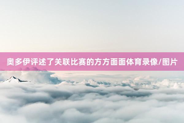 奥多伊评述了关联比赛的方方面面体育录像/图片