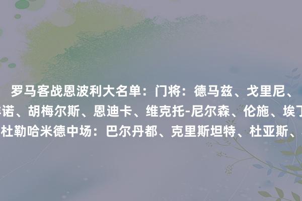 罗马客战恩波利大名单：门将：德马兹、戈里尼、斯维拉尔后卫：安吉祥诺、胡梅尔斯、恩迪卡、维克托-尼尔森、伦施、埃丁、布巴-桑加雷、阿卜杜勒哈米德中场：巴尔丹都、克里斯坦特、杜亚斯、科内、帕雷德斯、佩莱格里尼、皮西利时尚：多夫比克、沙拉维、萨勒马科尔斯、肖穆罗多夫、苏莱    体育录像/图片