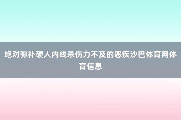 绝对弥补硬人内线杀伤力不及的恶疾沙巴体育网体育信息
