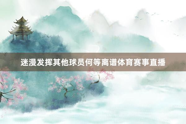 迷漫发挥其他球员何等离谱体育赛事直播