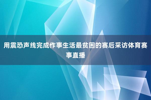 用震恐声线完成作事生活最贫困的赛后采访体育赛事直播