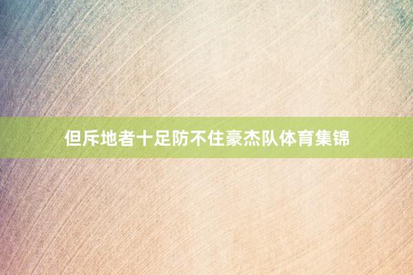 但斥地者十足防不住豪杰队体育集锦