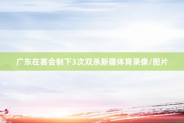 广东在赛会制下3次双杀新疆体育录像/图片