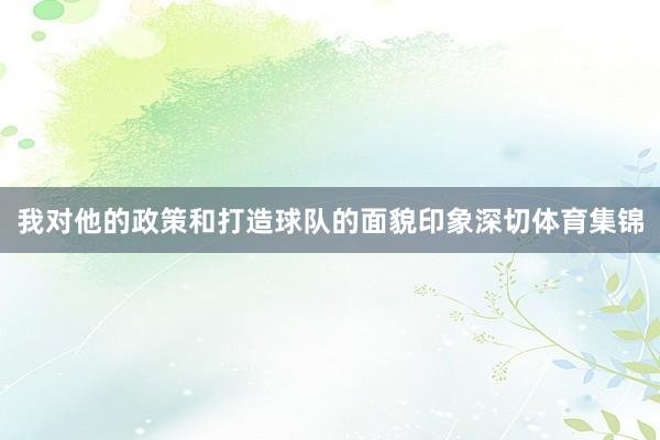我对他的政策和打造球队的面貌印象深切体育集锦