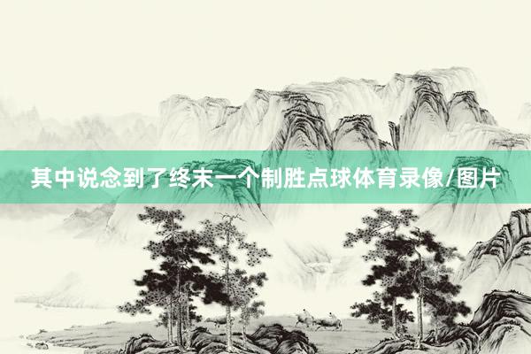 其中说念到了终末一个制胜点球体育录像/图片