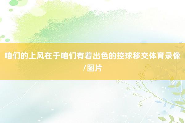 咱们的上风在于咱们有着出色的控球移交体育录像/图片