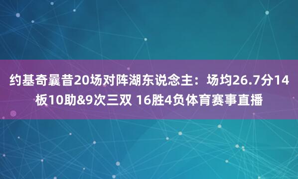 约基奇曩昔20场对阵湖东说念主：场均26.7分14板10助&9次三双 16胜4负体育赛事直播