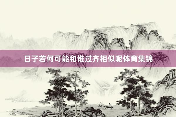 日子若何可能和谁过齐相似呢体育集锦