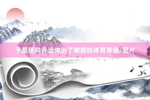 于是便向乔治伸出了橄榄枝体育录像/图片