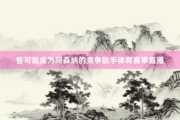 皆可能成为阿森纳的竞争敌手体育赛事直播