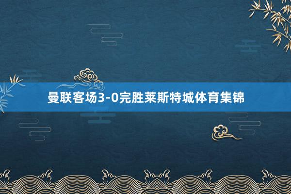 曼联客场3-0完胜莱斯特城体育集锦