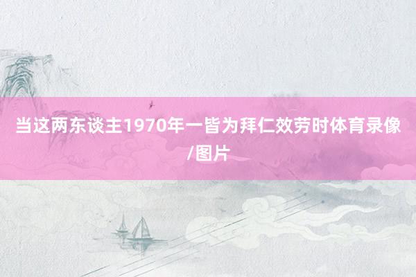 当这两东谈主1970年一皆为拜仁效劳时体育录像/图片