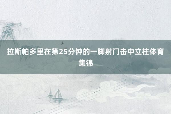 拉斯帕多里在第25分钟的一脚射门击中立柱体育集锦