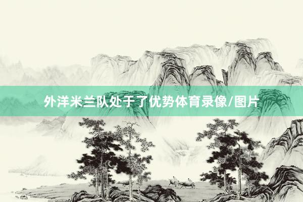 外洋米兰队处于了优势体育录像/图片
