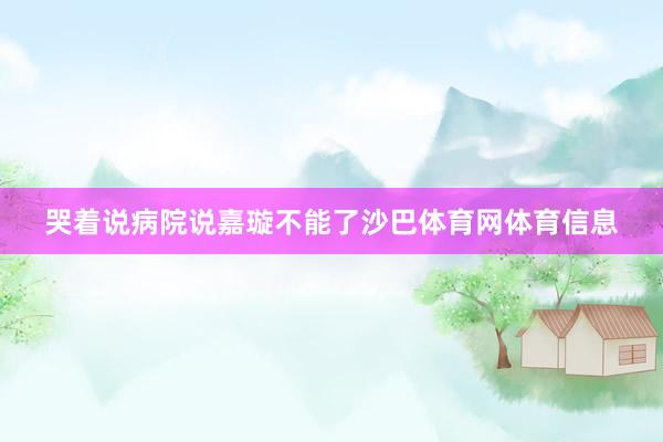 哭着说病院说嘉璇不能了沙巴体育网体育信息