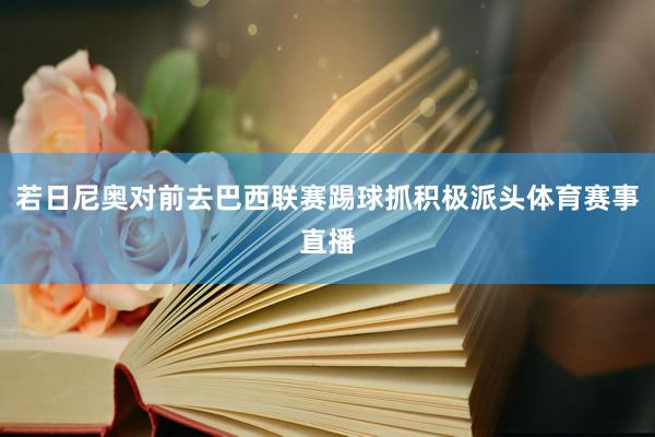若日尼奥对前去巴西联赛踢球抓积极派头体育赛事直播