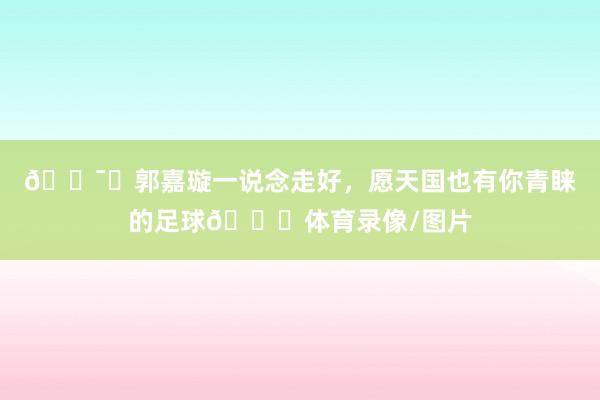 🕯️郭嘉璇一说念走好，愿天国也有你青睐的足球🙏体育录像/图片