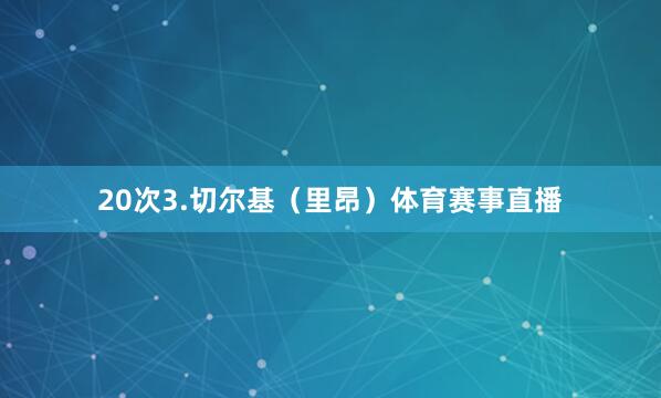 20次3.切尔基（里昂）体育赛事直播
