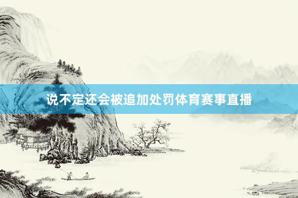 说不定还会被追加处罚体育赛事直播