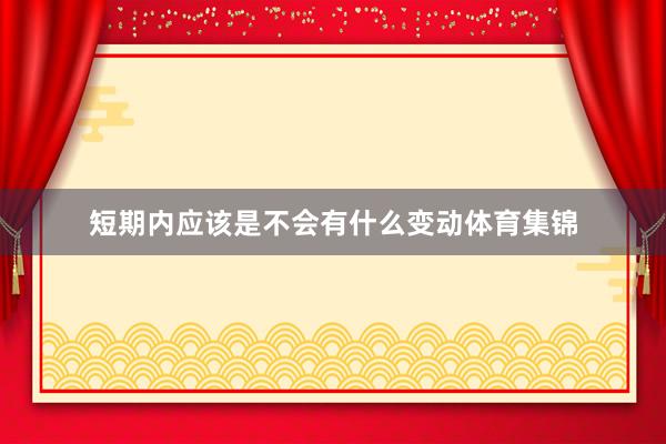 短期内应该是不会有什么变动体育集锦