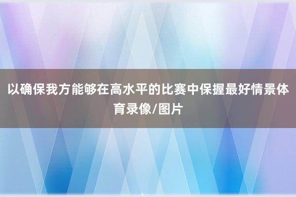 以确保我方能够在高水平的比赛中保握最好情景体育录像/图片