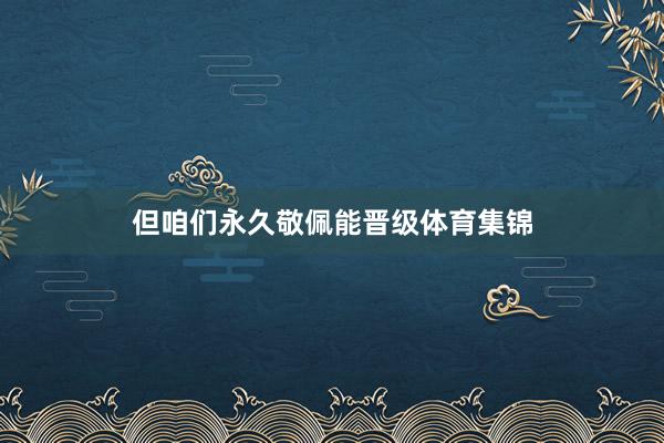 但咱们永久敬佩能晋级体育集锦