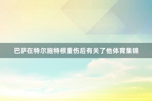 巴萨在特尔施特根重伤后有关了他体育集锦