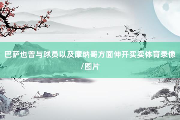 巴萨也曾与球员以及摩纳哥方面伸开买卖体育录像/图片