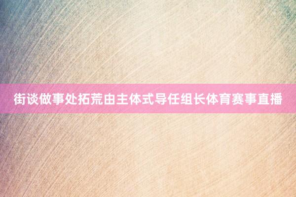 街谈做事处拓荒由主体式导任组长体育赛事直播