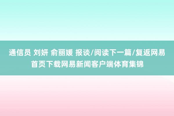 通信员 刘妍 俞丽媛 报谈/阅读下一篇/复返网易首页下载网易新闻客户端体育集锦