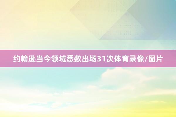 约翰逊当今领域悉数出场31次体育录像/图片