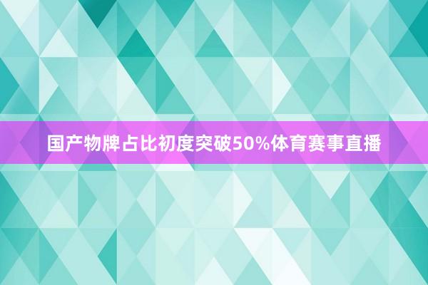 国产物牌占比初度突破50%体育赛事直播
