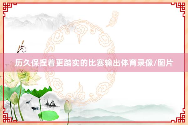 历久保捏着更踏实的比赛输出体育录像/图片