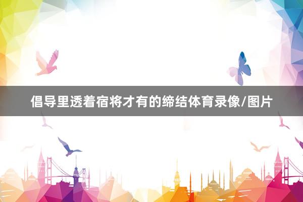 倡导里透着宿将才有的缔结体育录像/图片